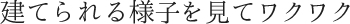 建てられる様子を見てワクワク